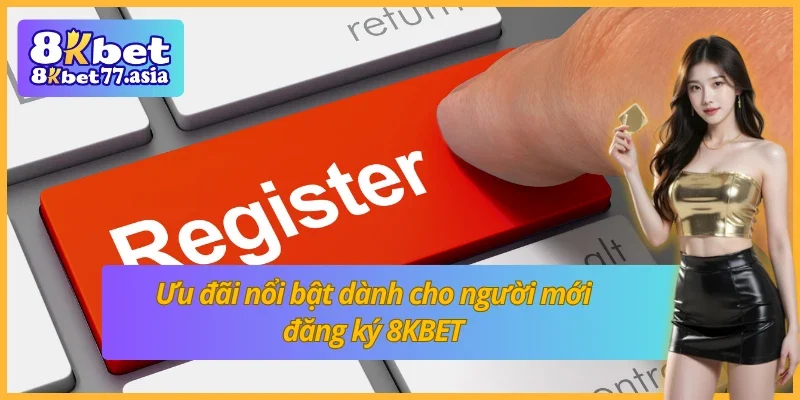 Ưu đãi nổi bật dành cho người mới đăng ký 8KBET