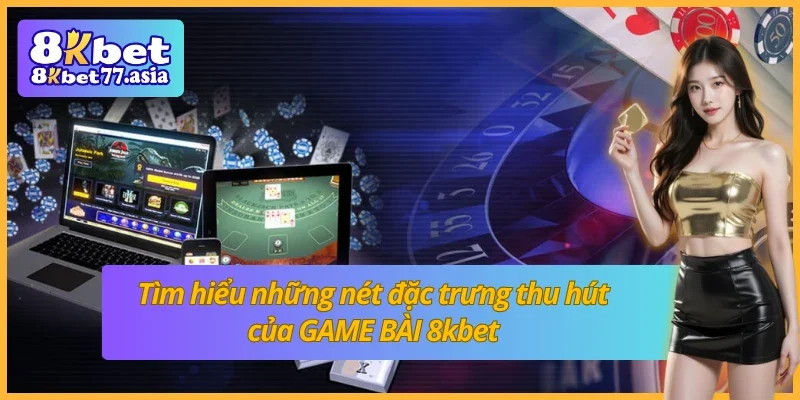 Khám phá các điểm nổi bật làm nên sức hút của GAME BÀI 8kbet