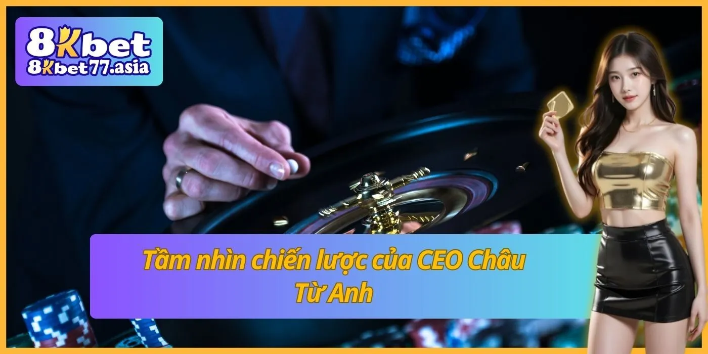 Tầm nhìn chiến lược của CEO Châu Từ Anh